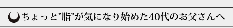 ちょっと”脂”が気になり始めた40代のお父さんへ