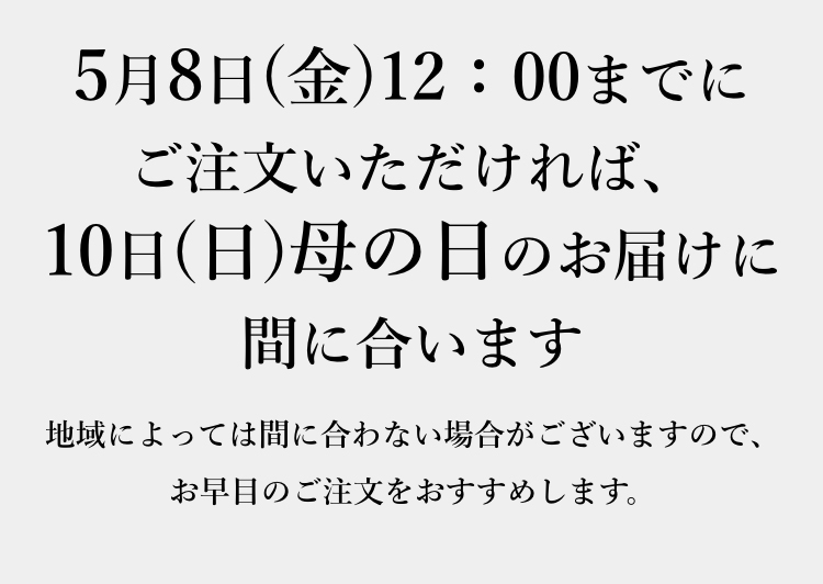5月8日(金)12：00までにご注文いただければ、10日(日)母の日のお届けに間に合います