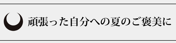 頑張った自分への夏のご褒美に